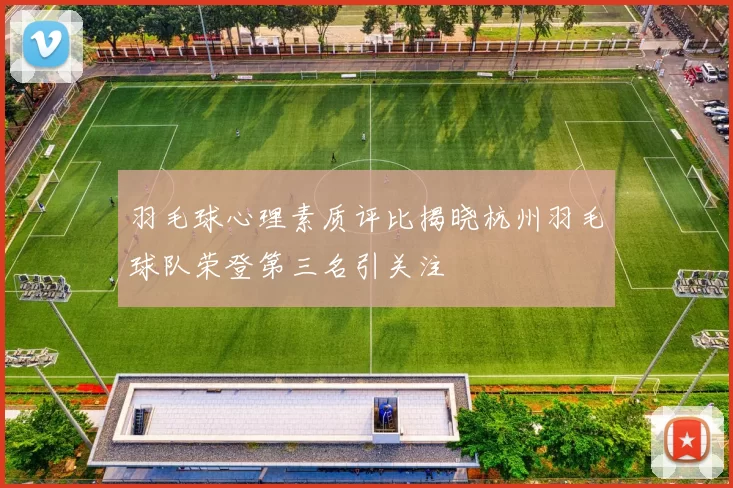 羽毛球心理素质评比揭晓杭州羽毛球队荣登第三名引关注