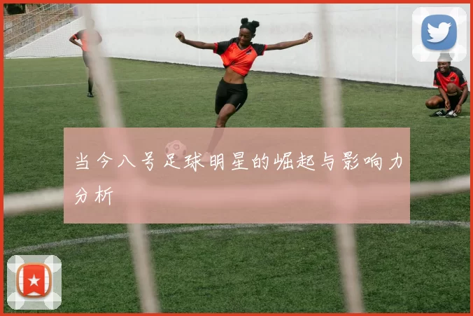 当今八号足球明星的崛起与影响力分析