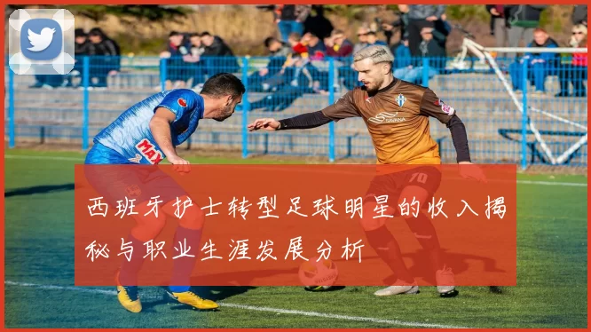 西班牙护士转型足球明星的收入揭秘与职业生涯发展分析