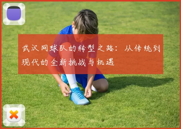 武汉网球队的转型之路：从传统到现代的全新挑战与机遇