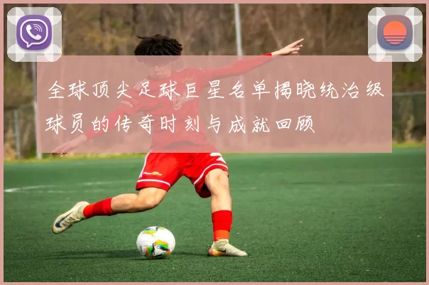 全球顶尖足球巨星名单揭晓统治级球员的传奇时刻与成就回顾