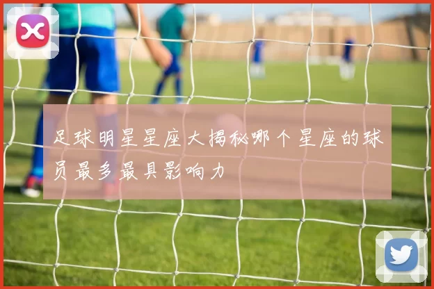 足球明星星座大揭秘哪个星座的球员最多最具影响力