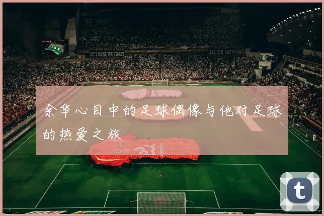 余华心目中的足球偶像与他对足球的热爱之旅