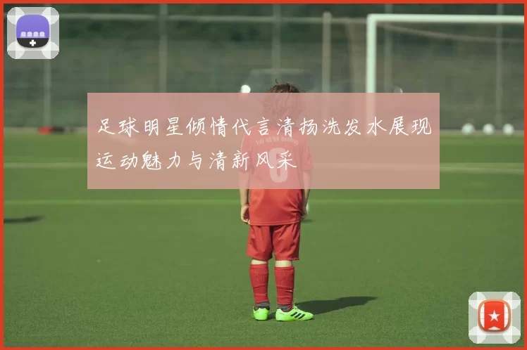 足球明星倾情代言清扬洗发水展现运动魅力与清新风采