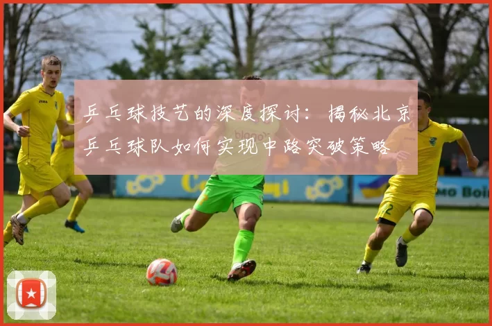 乒乓球技艺的深度探讨：揭秘北京乒乓球队如何实现中路突破策略